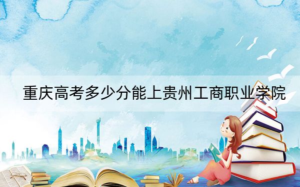 重庆高考多少分能上贵州工商职业学院？2024年历史类录取分180分 物理类最低318分