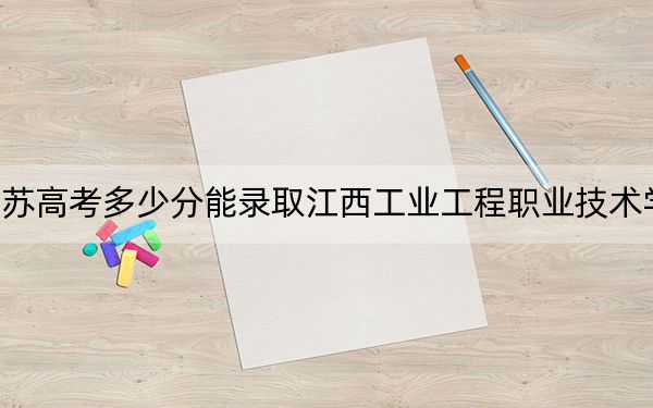 江苏高考多少分能录取江西工业工程职业技术学院?附2022-2024年最低录取分数线