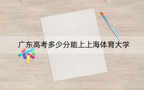 广东高考多少分能上上海体育大学?附2022-2024年最低录取分数线