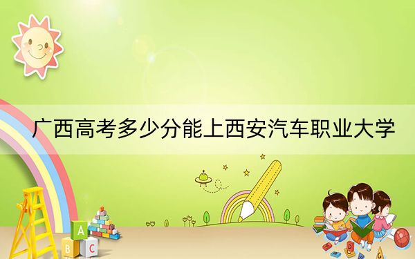 广西高考多少分能上西安汽车职业大学?2024年历史类404分 物理类371分