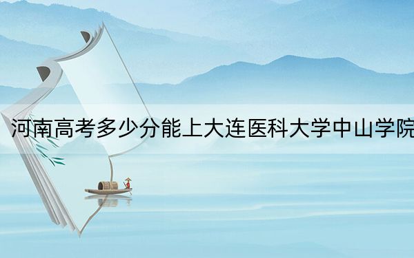 河南高考多少分能上大连医科大学中山学院？附近三年最低院校投档线