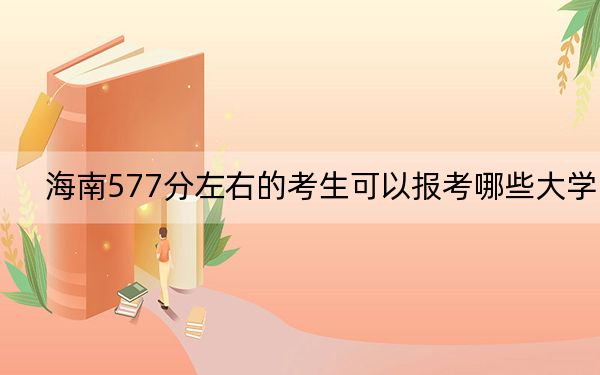 海南577分左右的考生可以报考哪些大学? 2025年高考可以填报47所大学