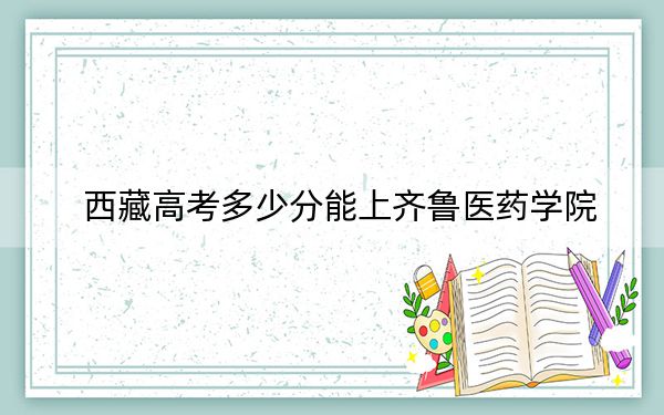 西藏高考多少分能上齐鲁医药学院？附2022-2024年最低录取分数线