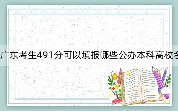 广东考生491分可以填报哪些公办本科高校名单?(附带2022-2024年491录取名单)