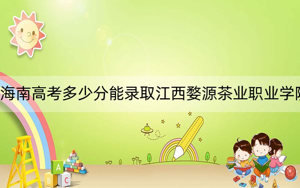 海南高考多少分能录取江西婺源茶业职业学院？附2022-2024年最低录取分数线