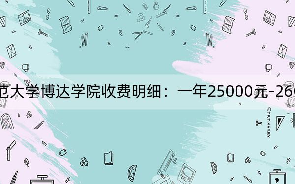 2024年吉林师范大学博达学院收费明细:一年25000元-26000元(供安徽考生参考)