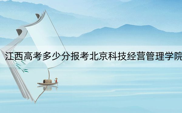 江西高考多少分报考北京科技经营管理学院?附2022-2024年最低录取分数线