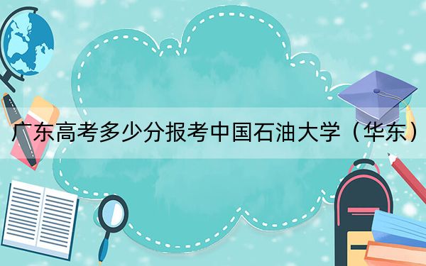广东高考多少分报考中国石油大学(华东)?2024年历史类572分 物理类投档线582分
