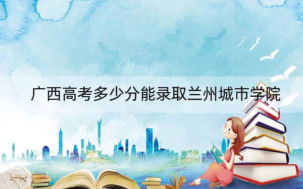 广西高考多少分能录取兰州城市学院？2024年历史类投档线444分 物理类录取分403分