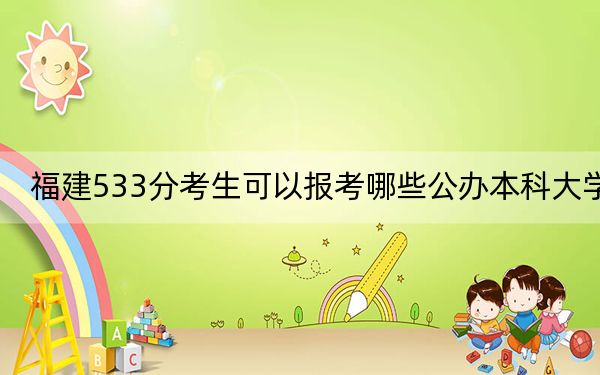 福建533分考生可以报考哪些公办本科大学?(附带2022-2024年533录取名单)