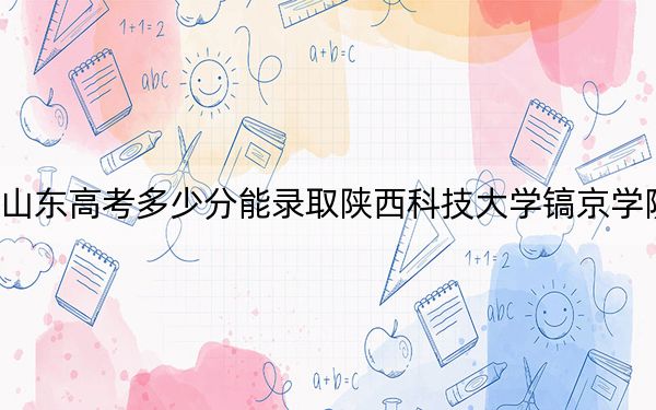 山东高考多少分能录取陕西科技大学镐京学院？附带近三年最低录取分数线