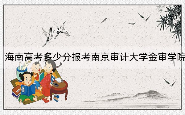 海南高考多少分报考南京审计大学金审学院？附2022-2024年最低录取分数线