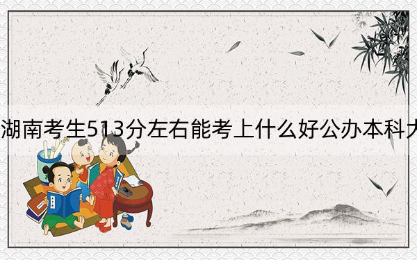 湖南考生513分左右能考上什么好公办本科大学？（附带近三年513分大学录取名单）