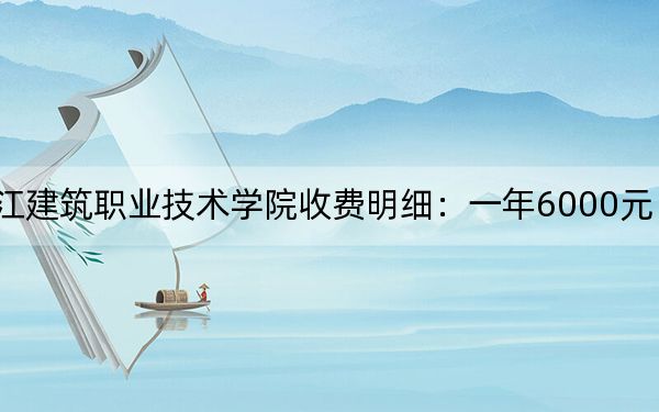 2024年黑龙江建筑职业技术学院收费明细:一年6000元(供天津考生参考)