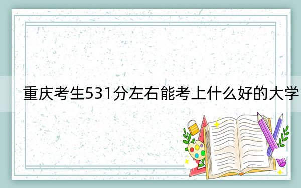 重庆考生531分左右能考上什么好的大学？（供2025届高三考生参考）