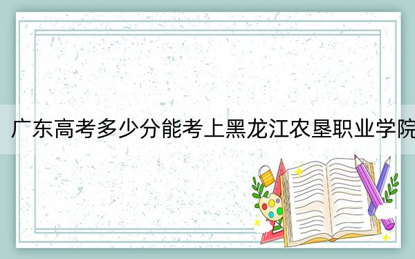 广东高考多少分能考上黑龙江农垦职业学院?2024年历史类录取分347分 物理类最低351分