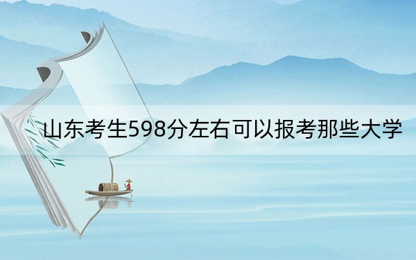 山东考生598分左右可以报考那些大学?(供2025届考生填报志愿参考)