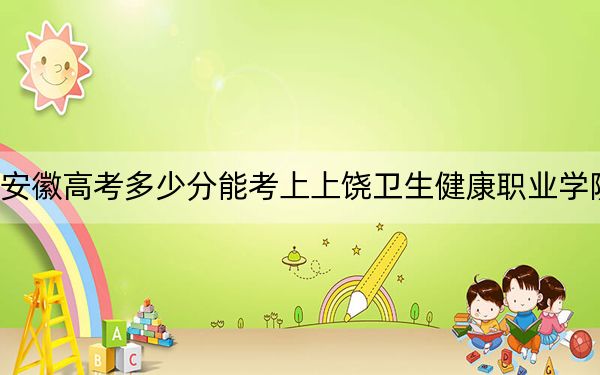 安徽高考多少分能考上上饶卫生健康职业学院?2024年历史类290分 物理类投档线365分