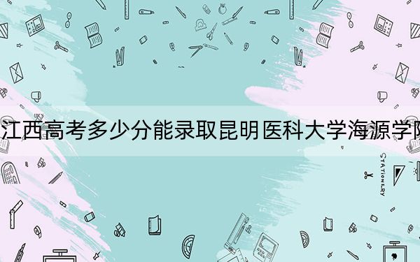 江西高考多少分能录取昆明医科大学海源学院？附2022-2024年最低录取分数线