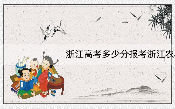 浙江高考多少分报考浙江农林大学？2024年综合最低558分