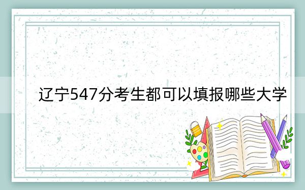 辽宁547分考生都可以填报哪些大学？ 2024年录取最低分547的大学
