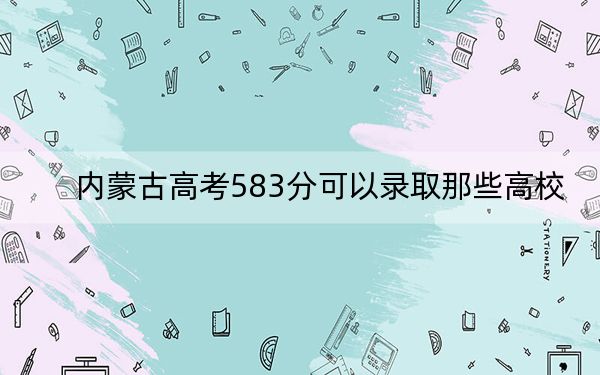 内蒙古高考583分可以录取那些高校?(附带近三年高考大学录取名单)