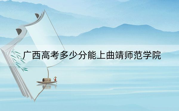 广西高考多少分能上曲靖师范学院?2024年历史类投档线456分 物理类投档线442分