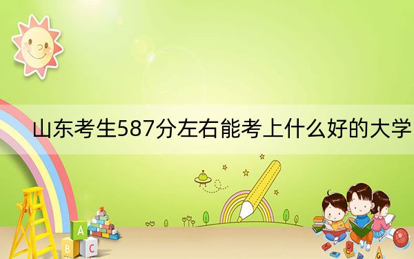 山东考生587分左右能考上什么好的大学？ 2024年录取最低分587的大学