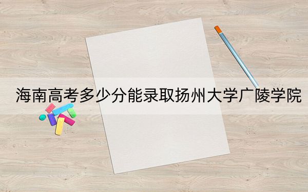 海南高考多少分能录取扬州大学广陵学院?附2022-2024年院校最低投档线