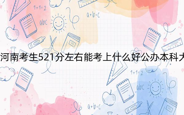 河南考生521分左右能考上什么好公办本科大学?(附带近三年高考大学录取名单)