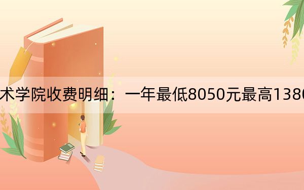 2024年四川美术学院收费明细:一年最低8050元最高13800元(供天津考生参考)