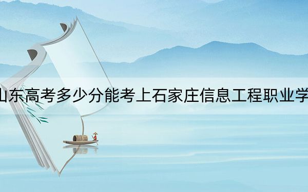 山东高考多少分能考上石家庄信息工程职业学院?附2022-2024年最低录取分数线