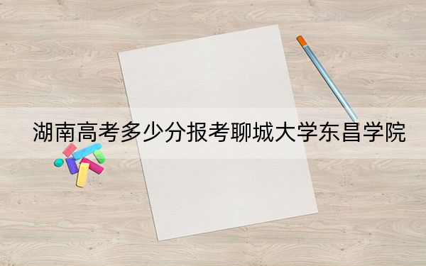 湖南高考多少分报考聊城大学东昌学院？附2022-2024年最低录取分数线