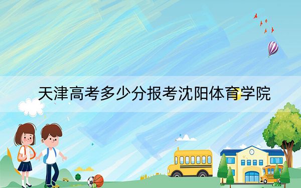 天津高考多少分报考沈阳体育学院?2024年综合录取分520分