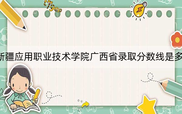 新疆应用职业技术学院广西省录取分数线是多少?2025年广西考生参考