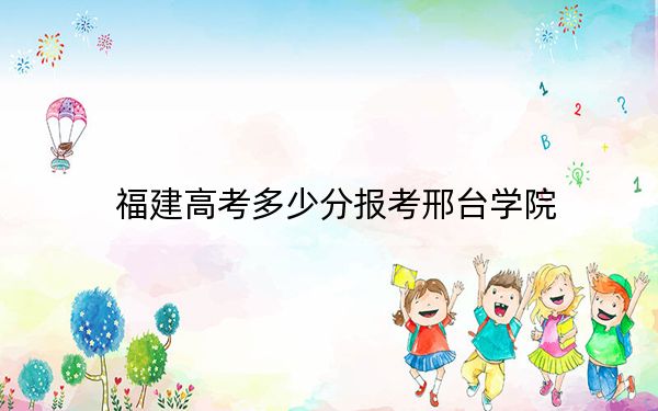 福建高考多少分报考邢台学院？2024年历史类479分 物理类录取分515分