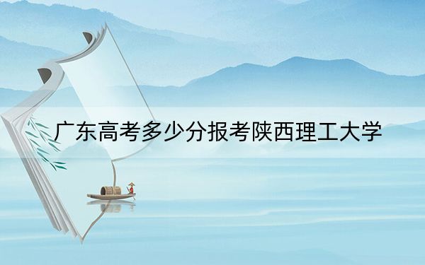 广东高考多少分报考陕西理工大学?2024年历史类录取分504分 物理类录取分523分