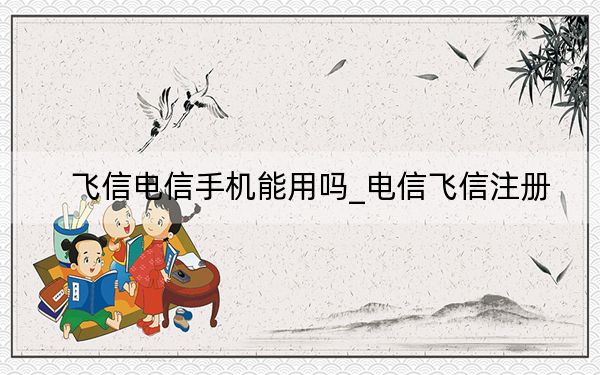 飞信电信手机能用吗_电信飞信注册