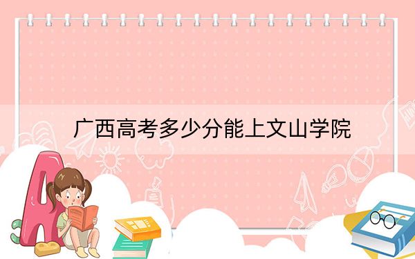 广西高考多少分能上文山学院？附带近三年最低录取分数线