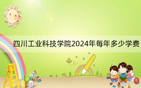 四川工业科技学院2024年每年多少学费?每年17700元到18000元(供西藏考生参考)