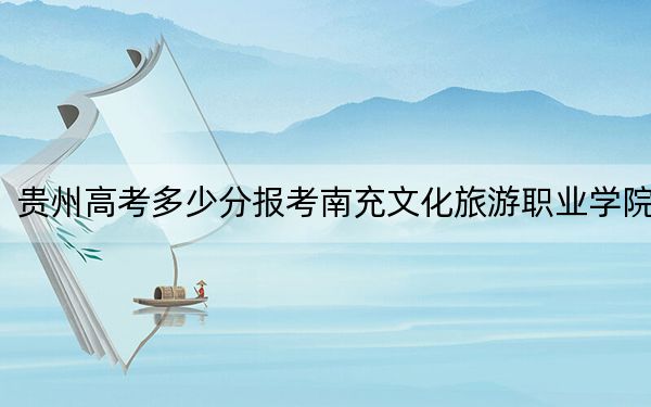 贵州高考多少分报考南充文化旅游职业学院?2024年历史类录取分288分 物理类314分