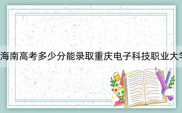 海南高考多少分能录取重庆电子科技职业大学?附2022-2024年最低录取分数线