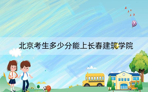 北京考生多少分能上长春建筑学院？附2022-2024年院校投档线