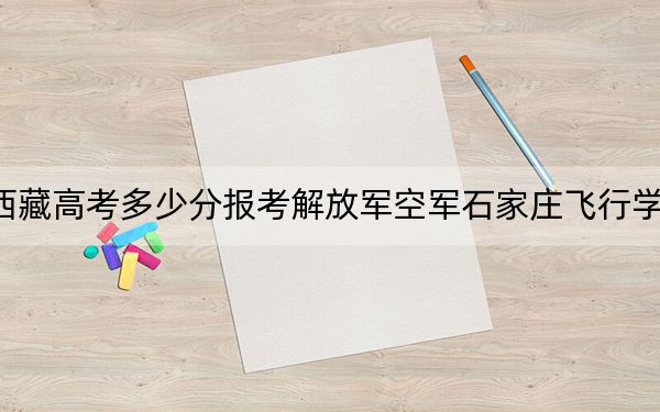 西藏高考多少分报考解放军空军石家庄飞行学院?2024年投档线分