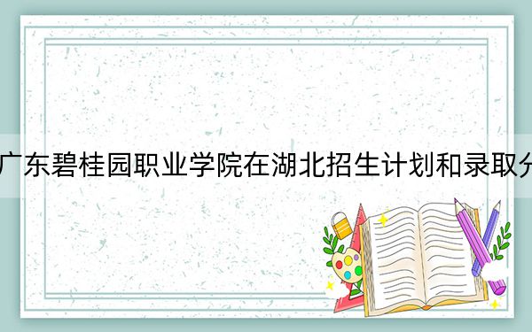 2024年广东碧桂园职业学院在湖北招生计划和录取分数线是多少?湖北考生2025年参考