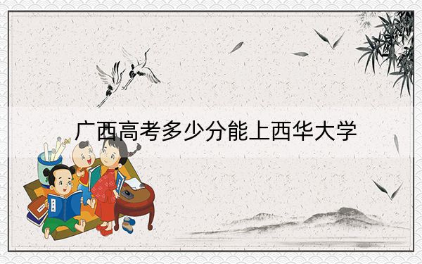 广西高考多少分能上西华大学?附2022-2024年最低录取分数线