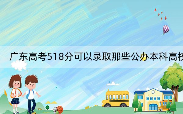 广东高考518分可以录取那些公办本科高校？（供2025年考生参考）