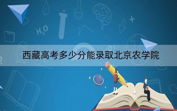 西藏高考多少分能录取北京农学院?2024年投档线分
