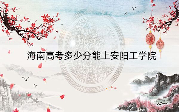 海南高考多少分能上安阳工学院？2024年综合最低分507分