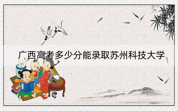 广西高考多少分能录取苏州科技大学？2024年历史类投档线533分 物理类投档线522分